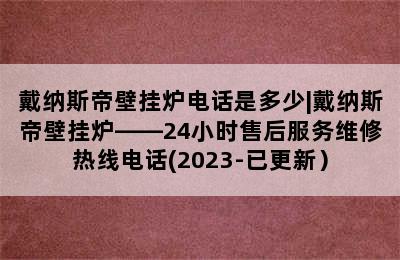 戴纳斯帝壁挂炉电话是多少|戴纳斯帝壁挂炉——24小时售后服务维修热线电话(2023-已更新）